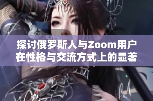 探讨俄罗斯人与Zoom用户在性格与交流方式上的显著差异