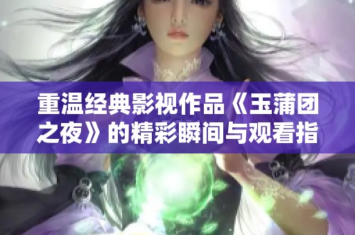 重温经典影视作品《玉蒲团之夜》的精彩瞬间与观看指南