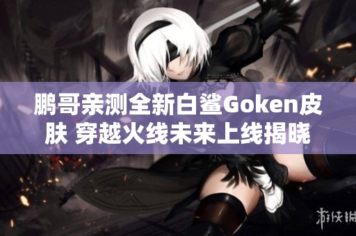 鹏哥亲测全新白鲨Goken皮肤 穿越火线未来上线揭晓