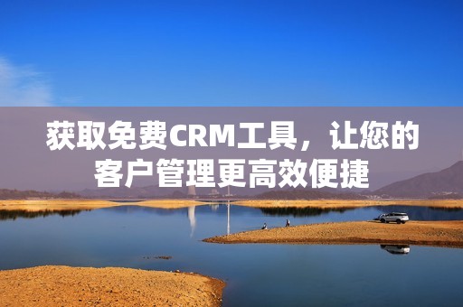 获取免费CRM工具，让您的客户管理更高效便捷