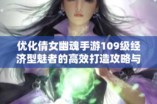 优化倩女幽魂手游109级经济型魅者的高效打造攻略与心得分享