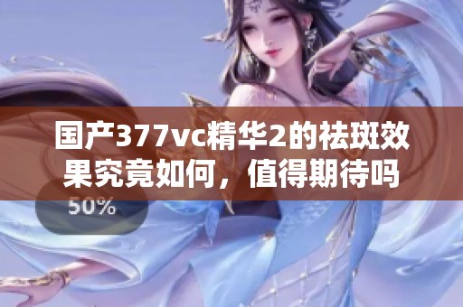 国产377vc精华2的祛斑效果究竟如何，值得期待吗