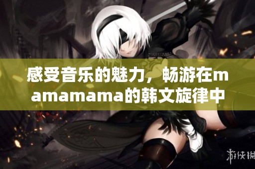 感受音乐的魅力，畅游在mamamama的韩文旋律中