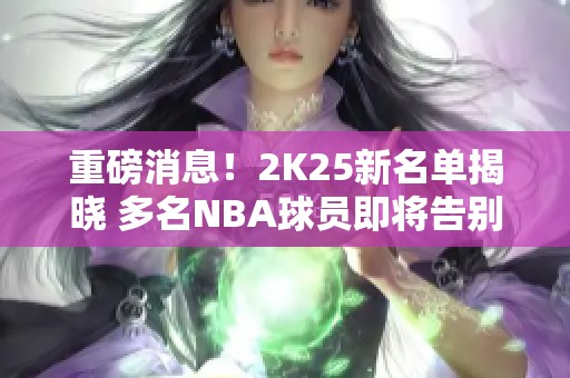 重磅消息！2K25新名单揭晓 多名NBA球员即将告别游戏舞台