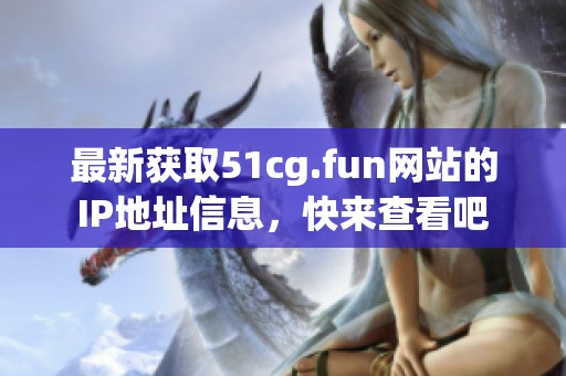 最新获取51cg.fun网站的IP地址信息，快来查看吧