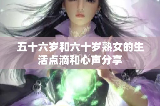 五十六岁和六十岁熟女的生活点滴和心声分享