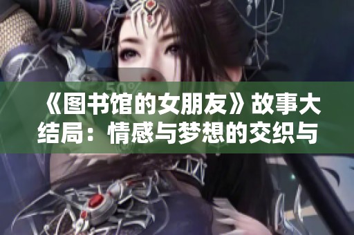 《图书馆的女朋友》故事大结局：情感与梦想的交织与成长