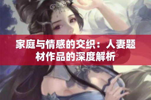 家庭与情感的交织：人妻题材作品的深度解析