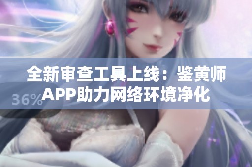 全新审查工具上线：鉴黄师APP助力网络环境净化