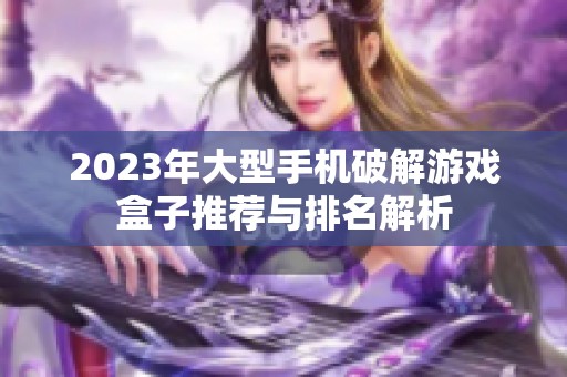 2023年大型手机破解游戏盒子推荐与排名解析