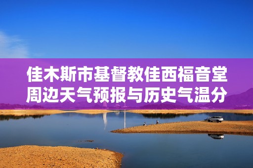 佳木斯市基督教佳西福音堂周边天气预报与历史气温分析