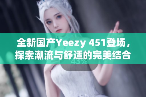 全新国产Yeezy 451登场，探索潮流与舒适的完美结合