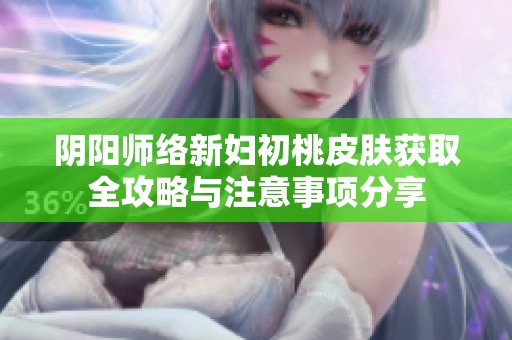 阴阳师络新妇初桃皮肤获取全攻略与注意事项分享