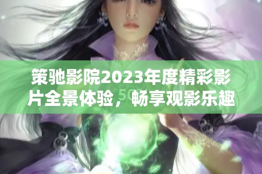 策驰影院2023年度精彩影片全景体验，畅享观影乐趣