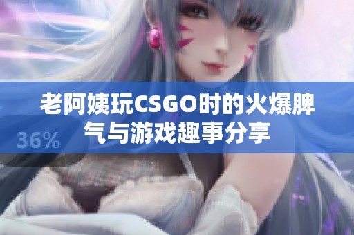 老阿姨玩CSGO时的火爆脾气与游戏趣事分享