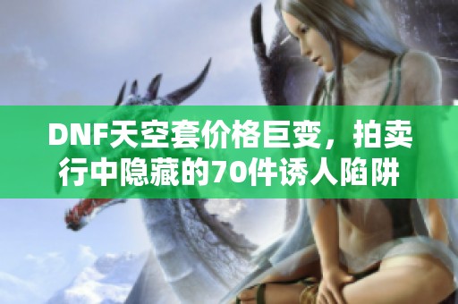 DNF天空套价格巨变，拍卖行中隐藏的70件诱人陷阱揭秘