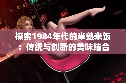 探索1984年代的半熟米饭：传统与创新的美味结合