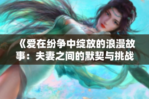 《爱在纷争中绽放的浪漫故事：夫妻之间的默契与挑战》