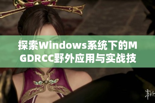 探索Windows系统下的MGDRCC野外应用与实战技巧