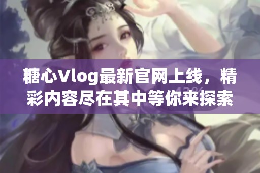 糖心Vlog最新官网上线，精彩内容尽在其中等你来探索