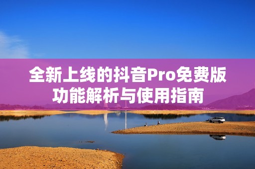 全新上线的抖音Pro免费版功能解析与使用指南