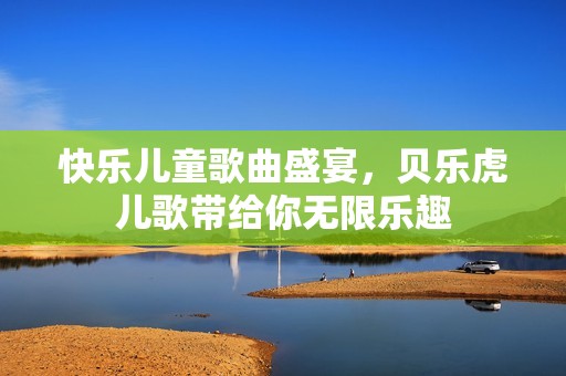 快乐儿童歌曲盛宴，贝乐虎儿歌带给你无限乐趣