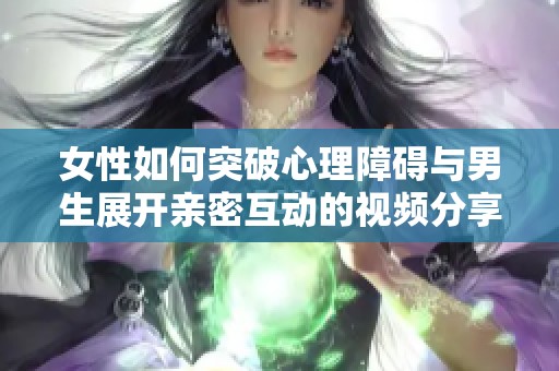 女性如何突破心理障碍与男生展开亲密互动的视频分享