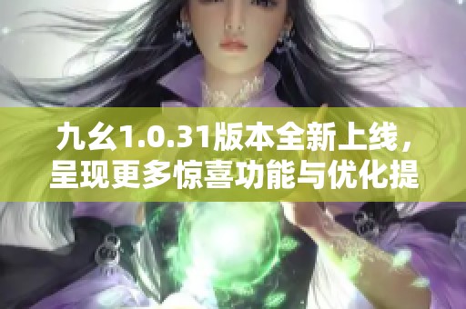 九幺1.0.31版本全新上线，呈现更多惊喜功能与优化提升游戏体验