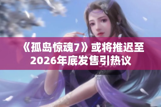 《孤岛惊魂7》或将推迟至2026年底发售引热议