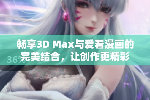 畅享3D Max与爱看漫画的完美结合，让创作更精彩