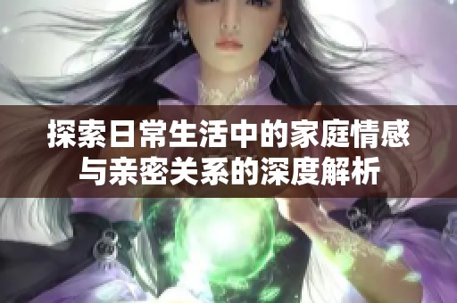 探索日常生活中的家庭情感与亲密关系的深度解析