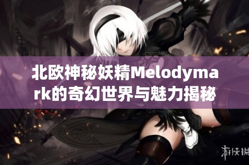 北欧神秘妖精Melodymark的奇幻世界与魅力揭秘