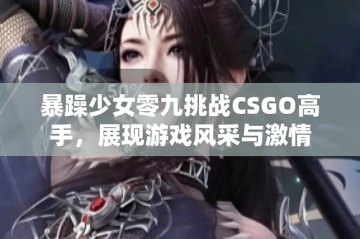 暴躁少女零九挑战CSGO高手，展现游戏风采与激情