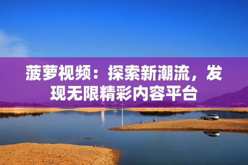 菠萝视频：探索新潮流，发现无限精彩内容平台