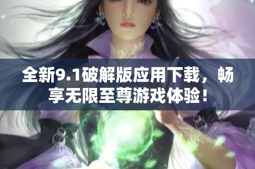 全新9.1破解版应用下载，畅享无限至尊游戏体验！