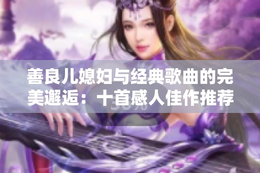 善良儿媳妇与经典歌曲的完美邂逅：十首感人佳作推荐