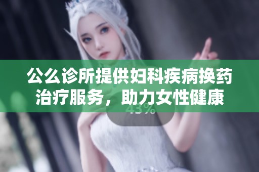 公么诊所提供妇科疾病换药治疗服务，助力女性健康