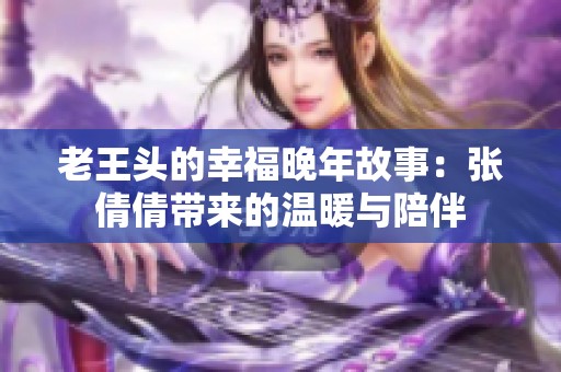 老王头的幸福晚年故事：张倩倩带来的温暖与陪伴