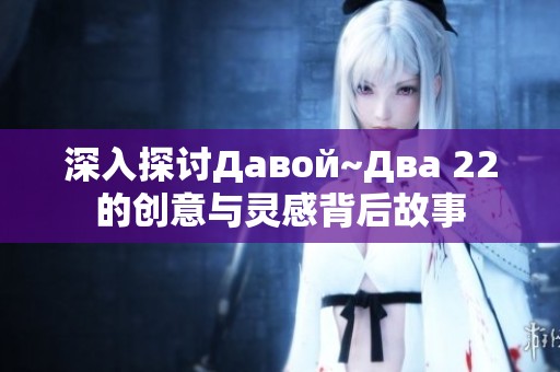 深入探讨Давой~Два 22的创意与灵感背后故事