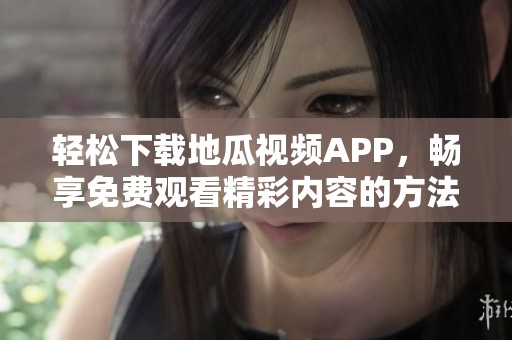 轻松下载地瓜视频APP，畅享免费观看精彩内容的方法