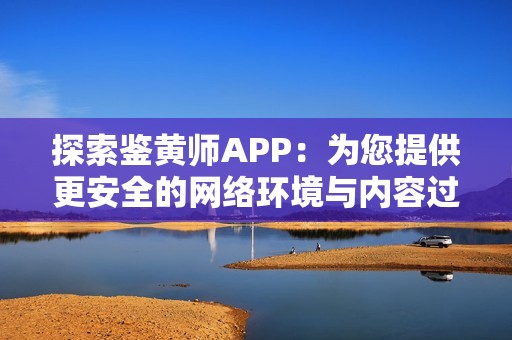 探索鉴黄师APP：为您提供更安全的网络环境与内容过滤服务