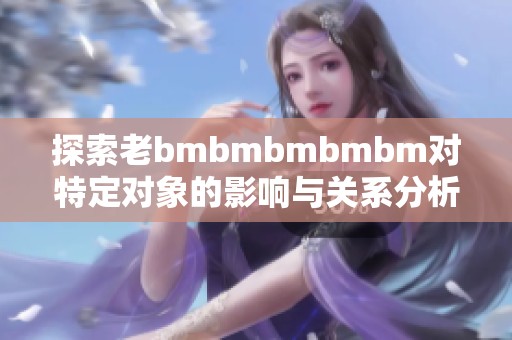 探索老bmbmbmbmbm对特定对象的影响与关系分析