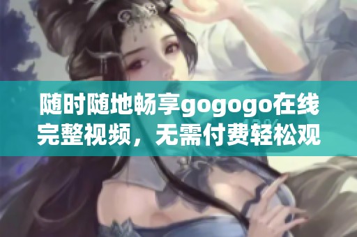 随时随地畅享gogogo在线完整视频，无需付费轻松观看