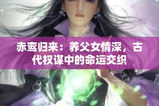 赤鸾归来：养父女情深，古代权谋中的命运交织