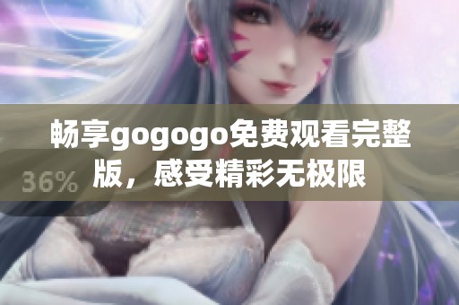 畅享gogogo免费观看完整版，感受精彩无极限