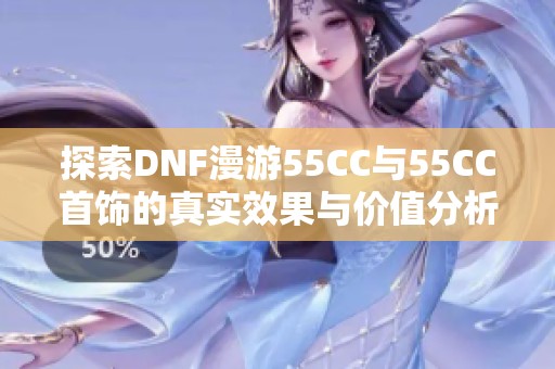 探索DNF漫游55CC与55CC首饰的真实效果与价值分析