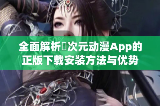 全面解析囧次元动漫App的正版下载安装方法与优势