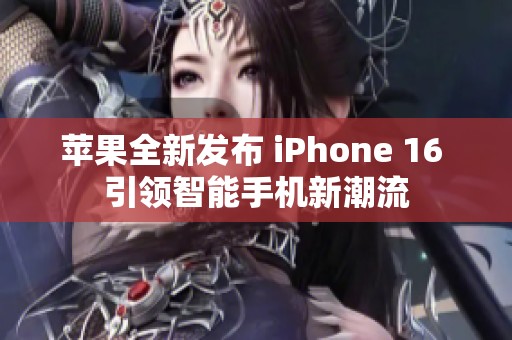 苹果全新发布 iPhone 16 引领智能手机新潮流