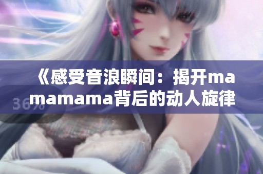 《感受音浪瞬间：揭开mamamama背后的动人旋律与故事》