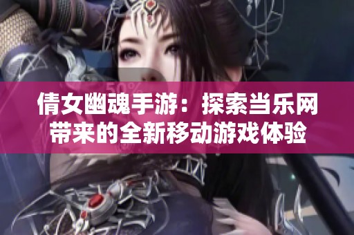 倩女幽魂手游：探索当乐网带来的全新移动游戏体验